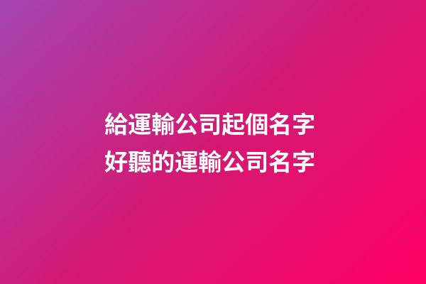 給運輸公司起個名字 好聽的運輸公司名字-第1張-公司起名-玄機派